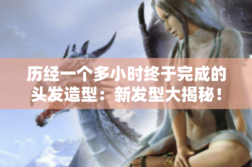 历经一个多小时终于完成的头发造型：新发型大揭秘！