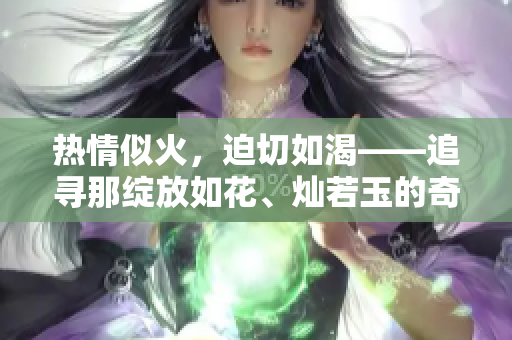 热情似火，迫切如渴——追寻那绽放如花、灿若玉的奇妙之旅