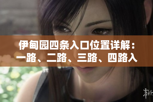 伊甸园四条入口位置详解：一路、二路、三路、四路入口分布及特色介绍