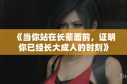 《当你站在长辈面前，证明你已经长大成人的时刻》