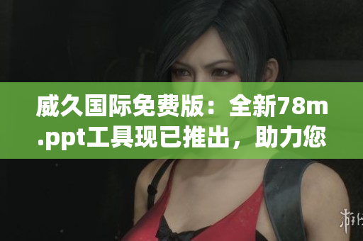 威久国际免费版：全新78m.ppt工具现已推出，助力您高效制作演示！