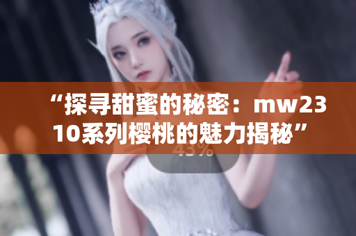 “探寻甜蜜的秘密：mw2310系列樱桃的魅力揭秘”