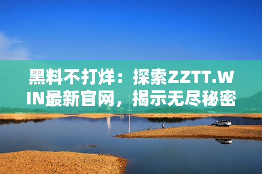 黑料不打烊：探索ZZTT.WIN最新官网，揭示无尽秘密