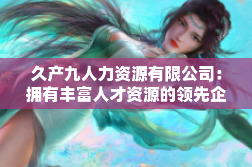 久产九人力资源有限公司：拥有丰富人才资源的领先企业