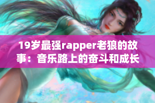 19岁最强rapper老狼的故事：音乐路上的奋斗和成长