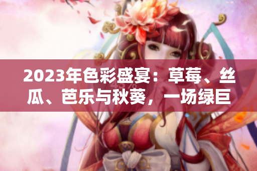 2023年色彩盛宴：草莓、丝瓜、芭乐与秋葵，一场绿巨人樱桃的粉色饕餮盛宴