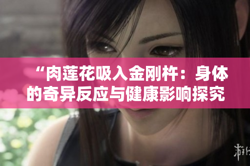 “肉莲花吸入金刚杵：身体的奇异反应与健康影响探究”