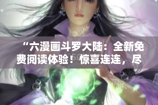 “六漫画斗罗大陆：全新免费阅读体验！惊喜连连，尽在下拉式漫画界的新巅峰！”