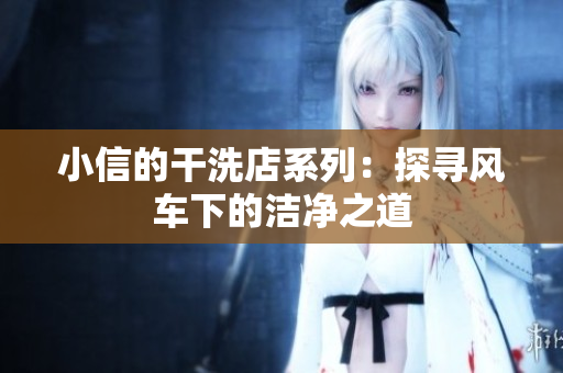 小信的干洗店系列：探寻风车下的洁净之道
