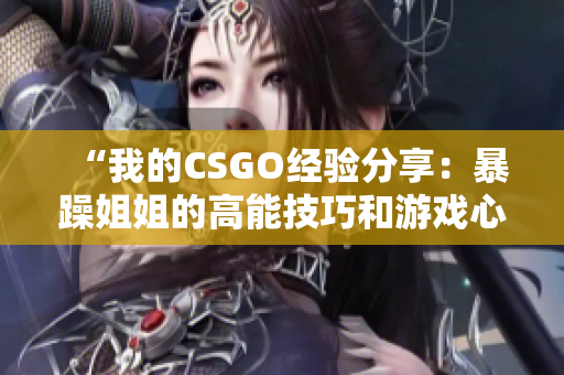 “我的CSGO经验分享：暴躁姐姐的高能技巧和游戏心得”