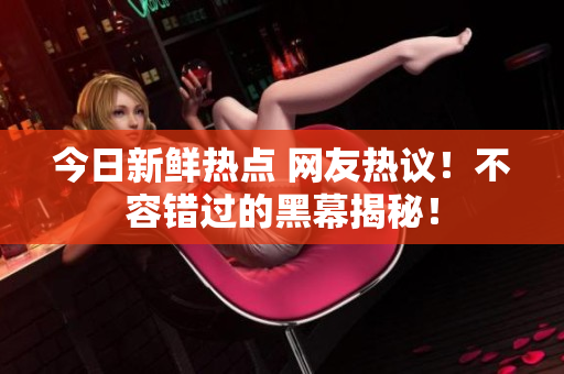 今日新鲜热点 网友热议！不容错过的黑幕揭秘！