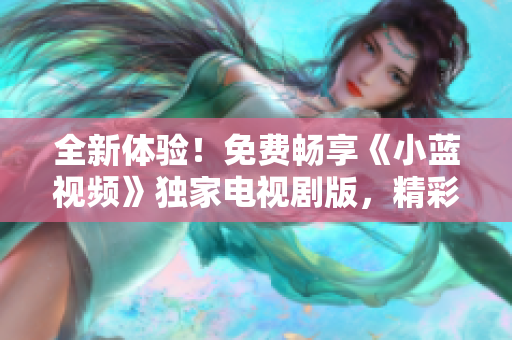 全新体验！免费畅享《小蓝视频》独家电视剧版，精彩剧集尽在您的触手可及！