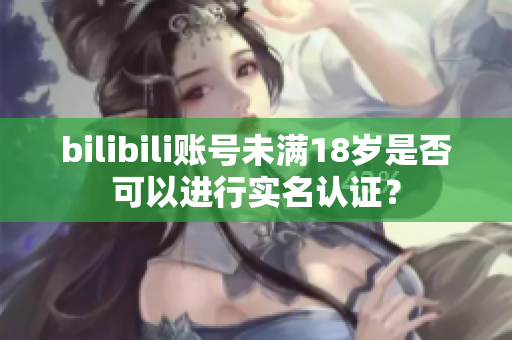 bilibili账号未满18岁是否可以进行实名认证？
