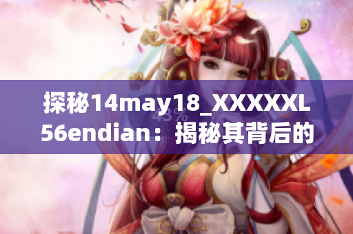 探秘14may18_XXXXXL56endian：揭秘其背后的故事与特点