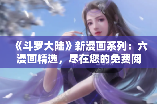 《斗罗大陆》新漫画系列：六漫画精选，尽在您的免费阅读列表