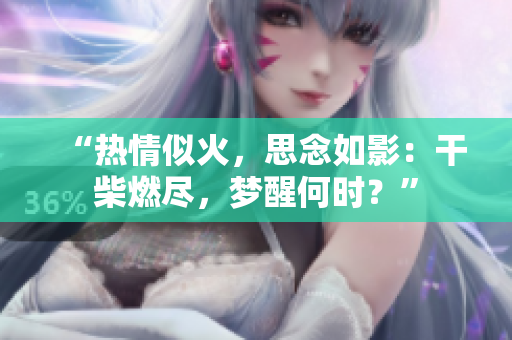 “热情似火，思念如影：干柴燃尽，梦醒何时？”