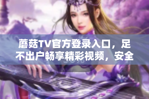 蘑菇TV官方登录入口，足不出户畅享精彩视频，安全便捷快速下载