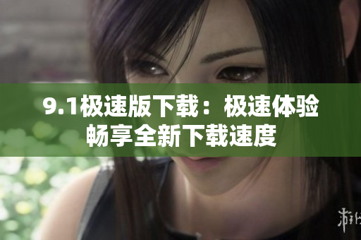 9.1极速版下载：极速体验畅享全新下载速度