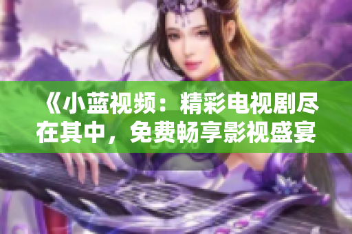 《小蓝视频：精彩电视剧尽在其中，免费畅享影视盛宴！》