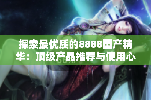 探索最优质的8888国产精华：顶级产品推荐与使用心得分享