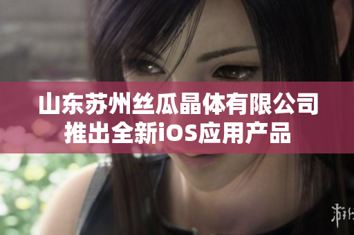 山东苏州丝瓜晶体有限公司推出全新iOS应用产品
