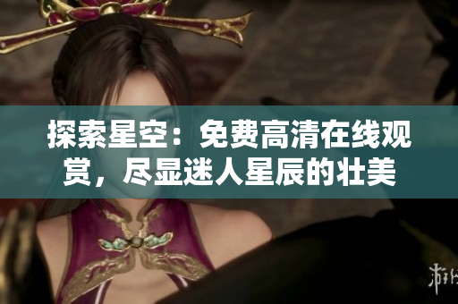 探索星空：免费高清在线观赏，尽显迷人星辰的壮美