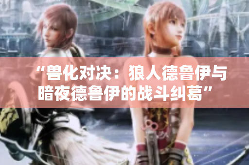 “兽化对决：狼人德鲁伊与暗夜德鲁伊的战斗纠葛”