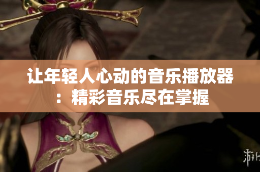让年轻人心动的音乐播放器：精彩音乐尽在掌握