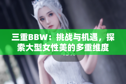 三重BBW：挑战与机遇，探索大型女性美的多重维度