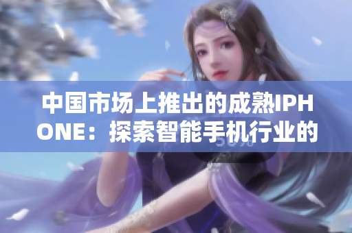 中国市场上推出的成熟IPHONE：探索智能手机行业的新趋势