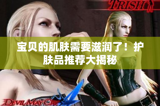 宝贝的肌肤需要滋润了！护肤品推荐大揭秘