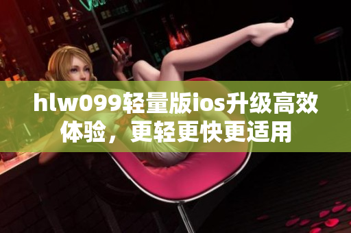 hlw099轻量版ios升级高效体验，更轻更快更适用