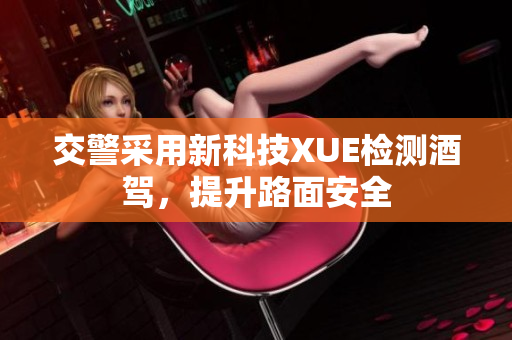 交警采用新科技XUE检测酒驾，提升路面安全