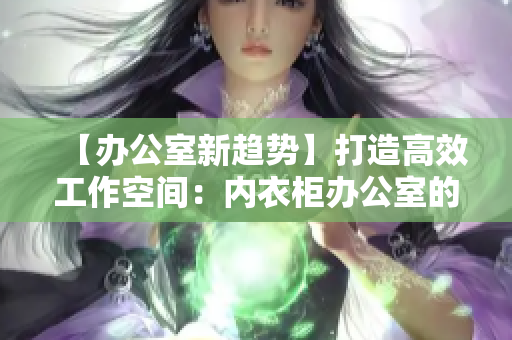 【办公室新趋势】打造高效工作空间：内衣柜办公室的6大利器