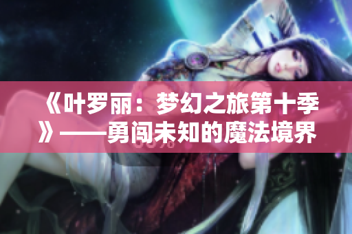 《叶罗丽：梦幻之旅第十季》——勇闯未知的魔法境界