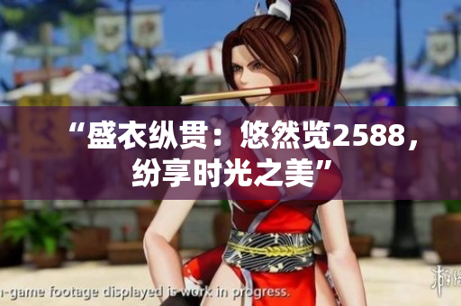 “盛衣纵贯：悠然览2588，纷享时光之美”
