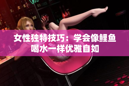 女性独特技巧：学会像鲤鱼喝水一样优雅自如