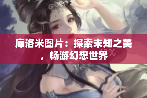库洛米图片：探索未知之美，畅游幻想世界