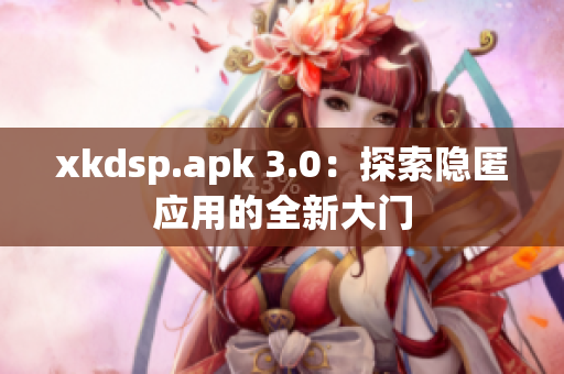 xkdsp.apk 3.0：探索隐匿应用的全新大门