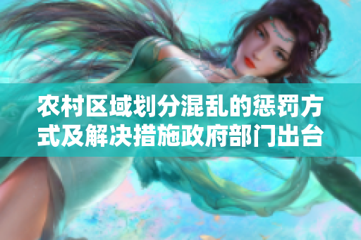 农村区域划分混乱的惩罚方式及解决措施政府部门出台规范化措施管理