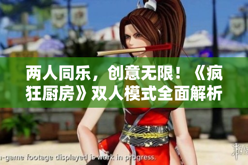 两人同乐，创意无限！《疯狂厨房》双人模式全面解析