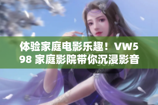 体验家庭电影乐趣！VW598 家庭影院带你沉浸影音世界