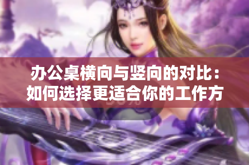 办公桌横向与竖向的对比：如何选择更适合你的工作方式？