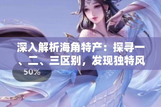 深入解析海角特产：探寻一、二、三区别，发现独特风味
