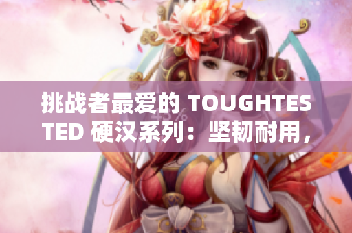 挑战者最爱的 TOUGHTESTED 硬汉系列：坚韧耐用，永远如初