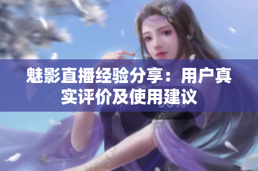 魅影直播经验分享：用户真实评价及使用建议