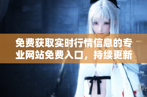 免费获取实时行情信息的专业网站免费入口，持续更新全球市场动态