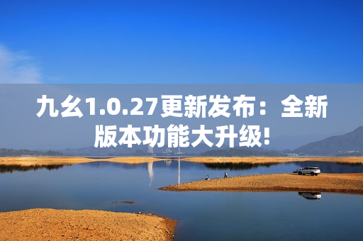 九幺1.0.27更新发布：全新版本功能大升级!