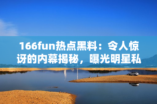 166fun热点黑料：令人惊讶的内幕揭秘，曝光明星私生活细节