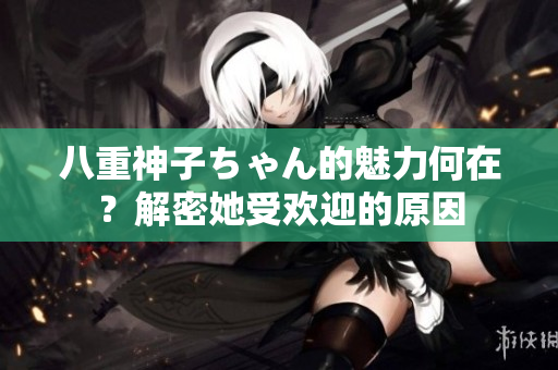 八重神子ちゃん的魅力何在？解密她受欢迎的原因